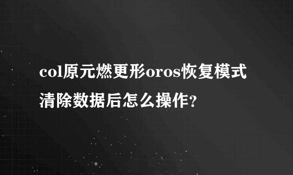 col原元燃更形oros恢复模式清除数据后怎么操作？