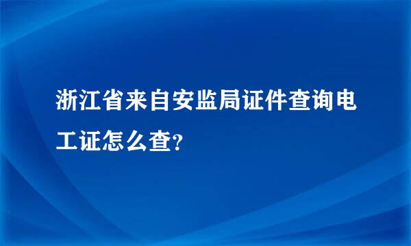 浙江省来自安监局证件查询电工证怎么查？