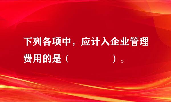 下列各项中，应计入企业管理费用的是（    ）。