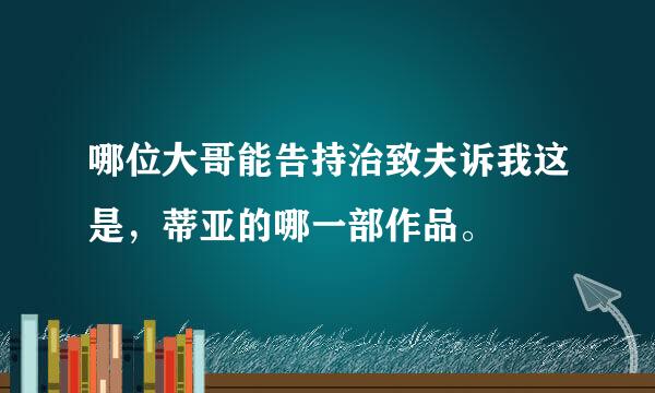 哪位大哥能告持治致夫诉我这是，蒂亚的哪一部作品。