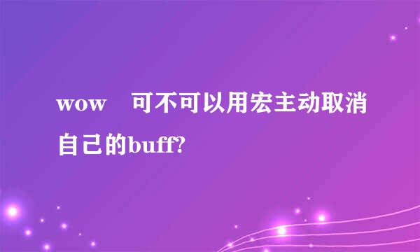 wow 可不可以用宏主动取消自己的buff?