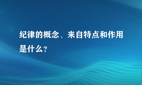 纪律的概念、来自特点和作用是什么？