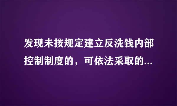 发现未按规定建立反洗钱内部控制制度的，可依法采取的措施有( )。A、责令限期整改B、防审始情节严重的，可以建议有关金融监督管理...