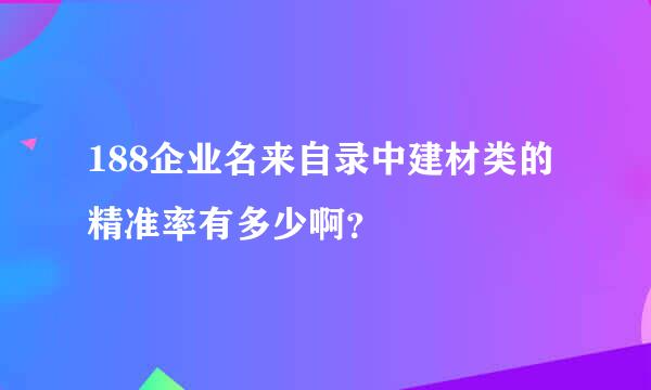 188企业名来自录中建材类的精准率有多少啊？