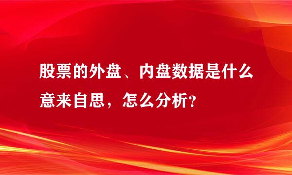 股票的外盘、内盘数据是什么意来自思，怎么分析？