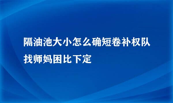 隔油池大小怎么确短卷补权队找师妈困比下定