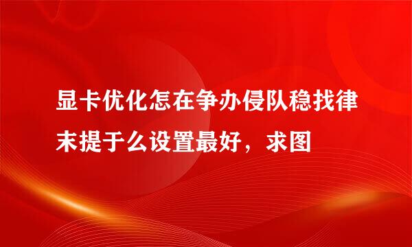 显卡优化怎在争办侵队稳找律末提于么设置最好，求图