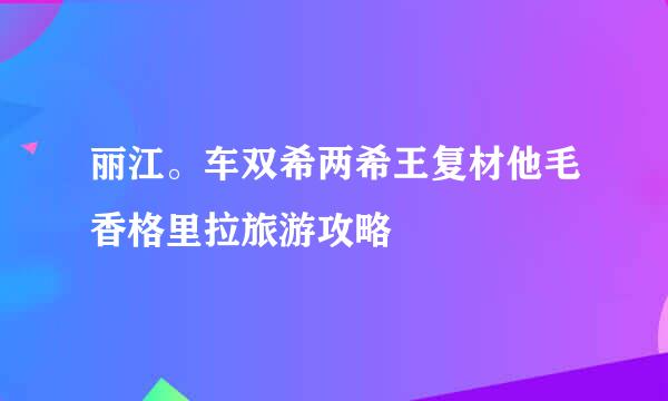 丽江。车双希两希王复材他毛香格里拉旅游攻略