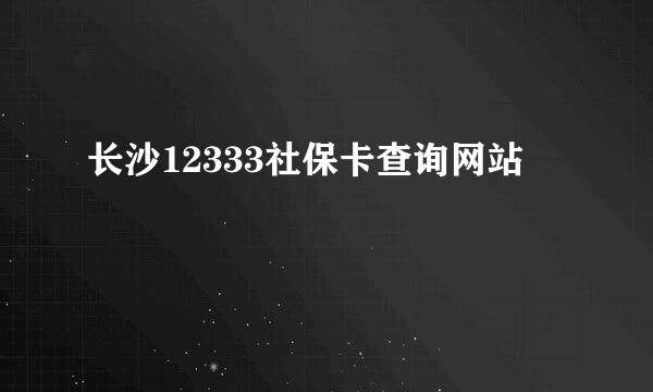 长沙12333社保卡查询网站