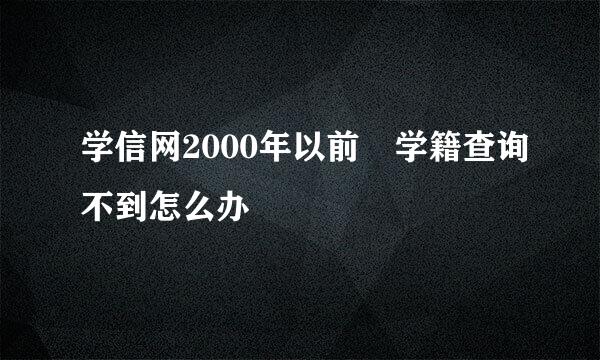 学信网2000年以前 学籍查询不到怎么办