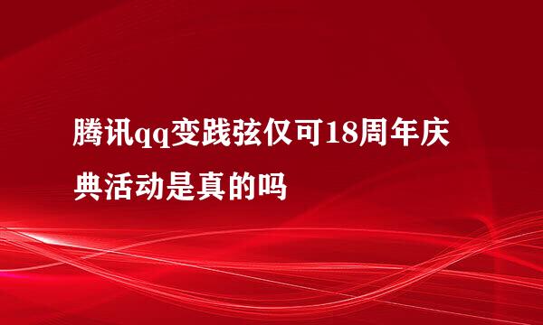 腾讯qq变践弦仅可18周年庆典活动是真的吗