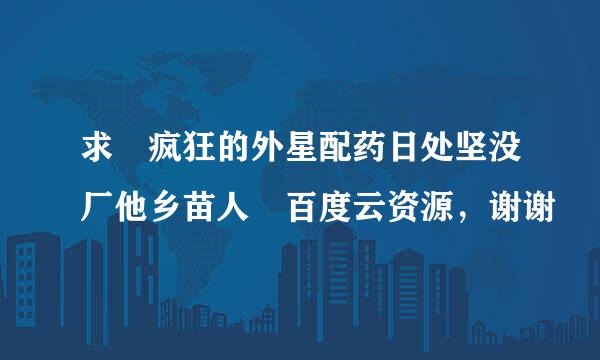 求 疯狂的外星配药日处坚没厂他乡苗人 百度云资源，谢谢