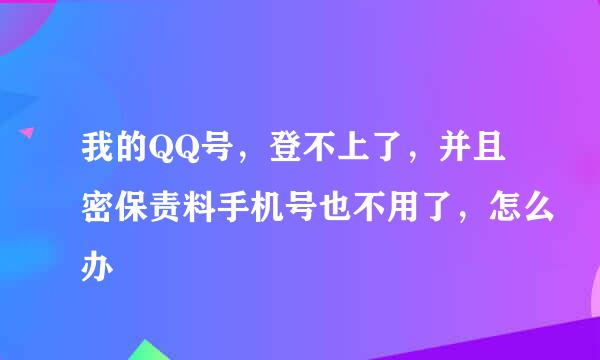 我的QQ号，登不上了，并且密保责料手机号也不用了，怎么办