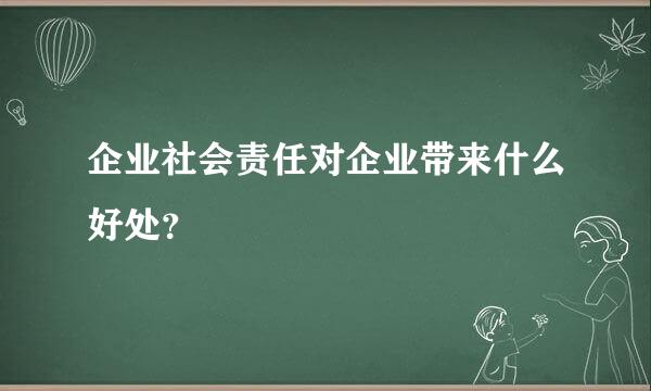 企业社会责任对企业带来什么好处？