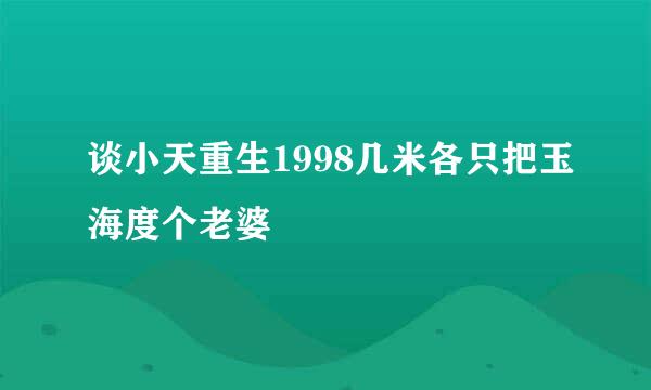 谈小天重生1998几米各只把玉海度个老婆