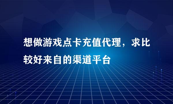 想做游戏点卡充值代理，求比较好来自的渠道平台