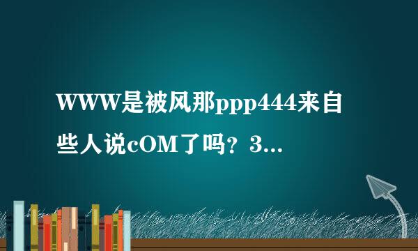 WWW是被风那ppp444来自些人说cOM了吗？360问答ppp444现在换什么某打了