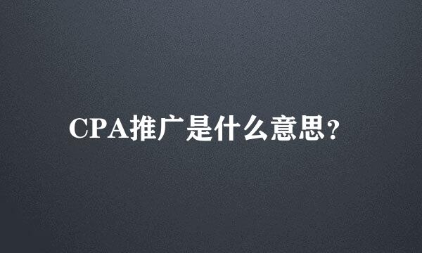 CPA推广是什么意思？