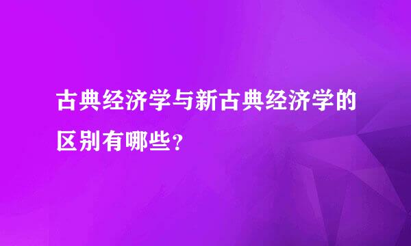 古典经济学与新古典经济学的区别有哪些？