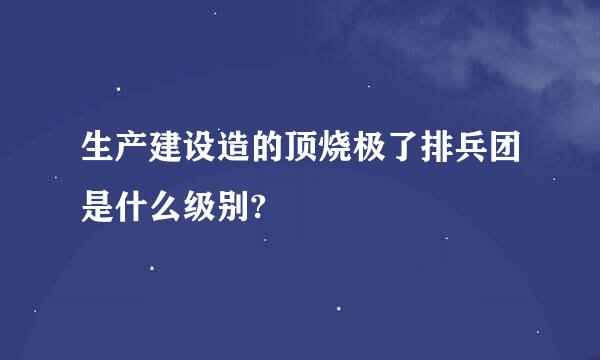 生产建设造的顶烧极了排兵团是什么级别?