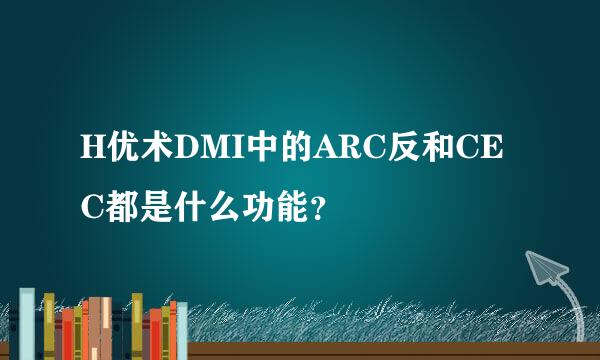 H优术DMI中的ARC反和CEC都是什么功能？