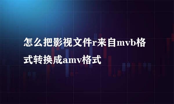 怎么把影视文件r来自mvb格式转换成amv格式