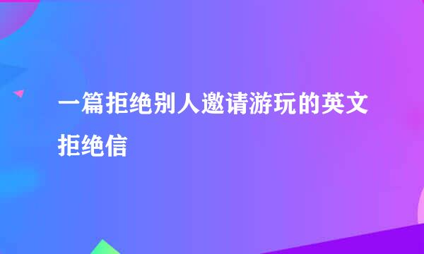 一篇拒绝别人邀请游玩的英文拒绝信