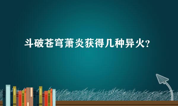 斗破苍穹萧炎获得几种异火？