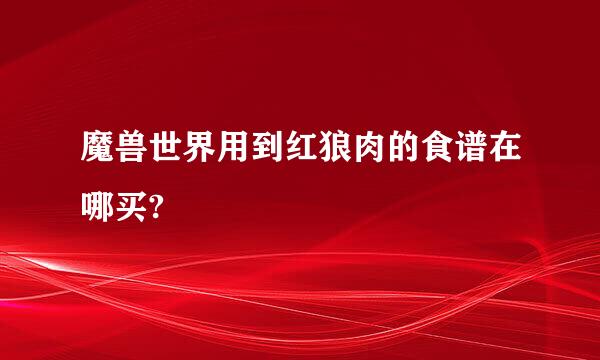 魔兽世界用到红狼肉的食谱在哪买?