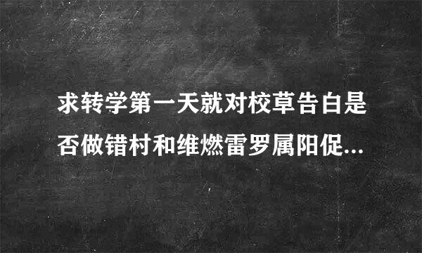 求转学第一天就对校草告白是否做错村和维燃雷罗属阳促小了什么TXT