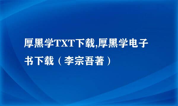 厚黑学TXT下载,厚黑学电子书下载（李宗吾著）