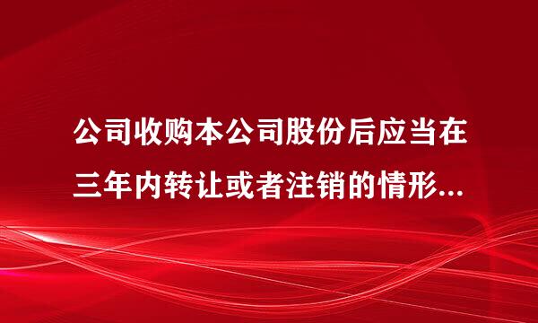 公司收购本公司股份后应当在三年内转让或者注销的情形包括( )。