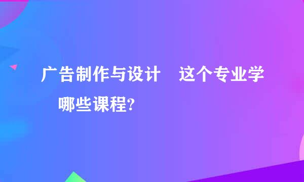 广告制作与设计 这个专业学 哪些课程?