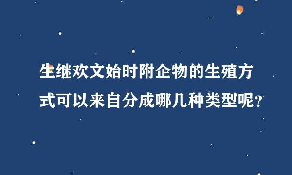 生继欢文始时附企物的生殖方式可以来自分成哪几种类型呢？