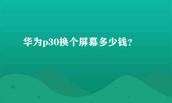 华为p30换个屏幕多少钱？