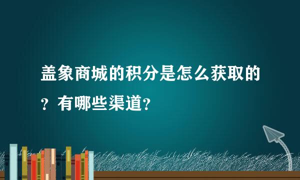 盖象商城的积分是怎么获取的？有哪些渠道？