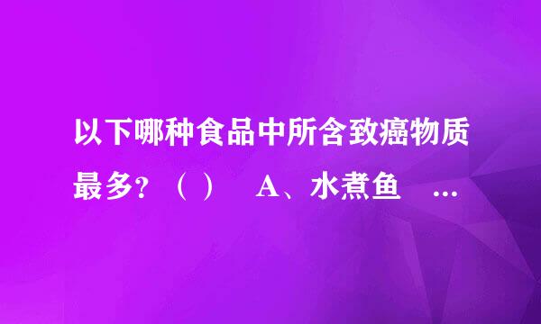 以下哪种食品中所含致癌物质最多？（） A、水煮鱼 B、烤羊肉串 C、炒面