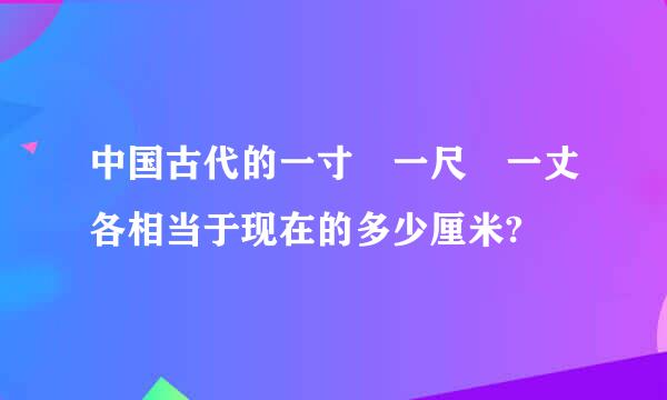 中国古代的一寸 一尺 一丈各相当于现在的多少厘米?