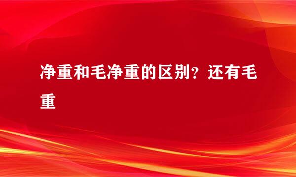 净重和毛净重的区别？还有毛重