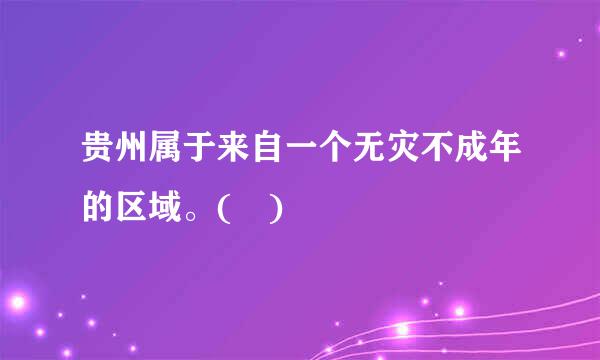 贵州属于来自一个无灾不成年的区域。( )