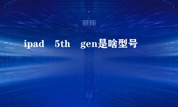 ipad 5th gen是啥型号