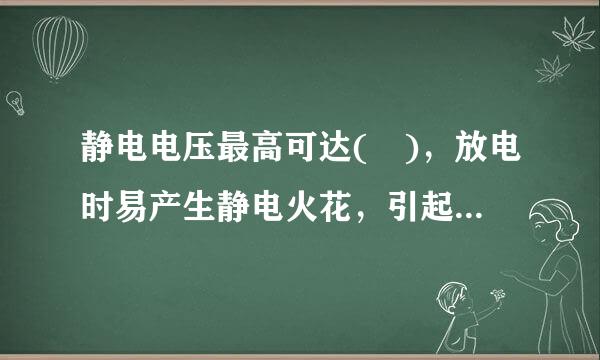 静电电压最高可达( )，放电时易产生静电火花，引起火灾。 （1分）