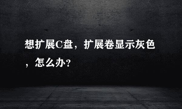 想扩展C盘，扩展卷显示灰色，怎么办？