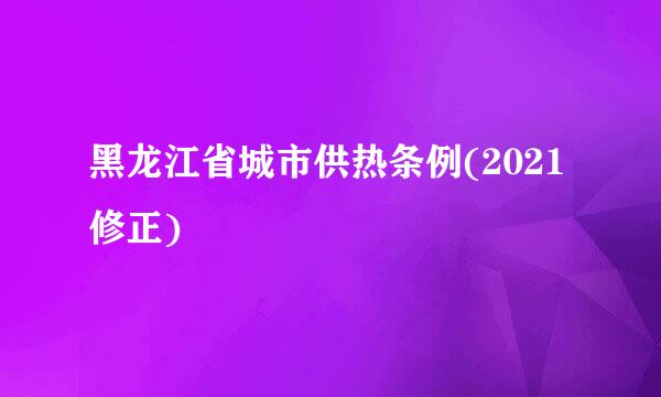 黑龙江省城市供热条例(2021修正)