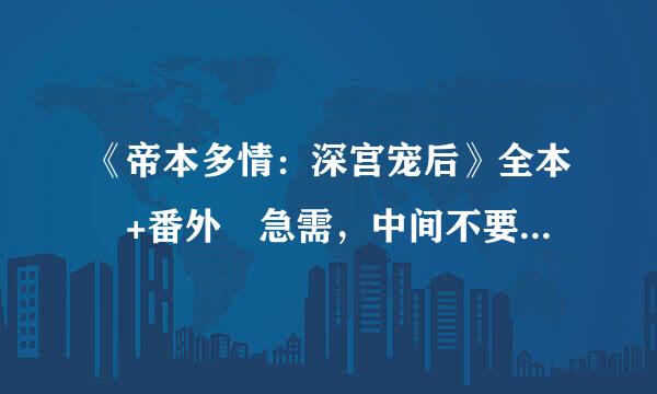 《帝本多情：深宫宠后》全本 +番外 急需，中间不要重复的，谢演土谢，确认收到会立马采纳！