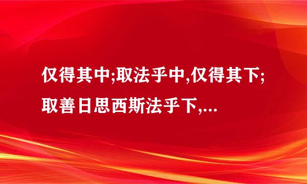 仅得其中;取法乎中,仅得其下;取善日思西斯法乎下,一无所得.的来自意思