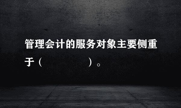 管理会计的服务对象主要侧重于（    ）。