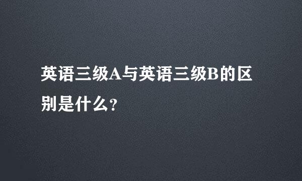 英语三级A与英语三级B的区别是什么？