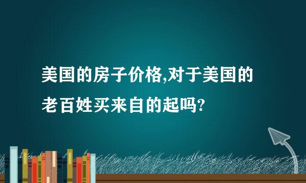 美国的房子价格,对于美国的老百姓买来自的起吗?