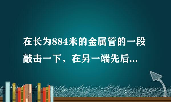 在长为884米的金属管的一段敲击一下，在另一端先后听到两个声音，两声相隔3.43秒，声音在金属管中的传播